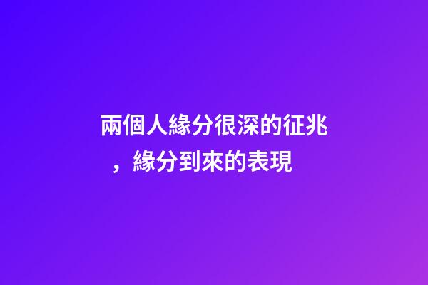兩個人緣分很深的征兆，緣分到來的表現